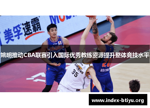 姚明推动CBA联赛引入国际优秀教练资源提升整体竞技水平