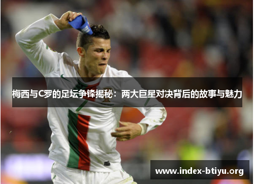 梅西与C罗的足坛争锋揭秘：两大巨星对决背后的故事与魅力