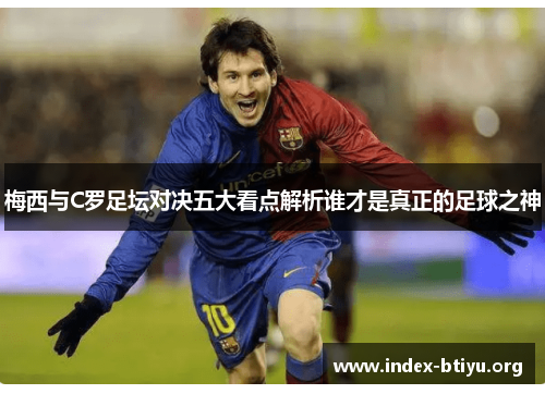 梅西与C罗足坛对决五大看点解析谁才是真正的足球之神
