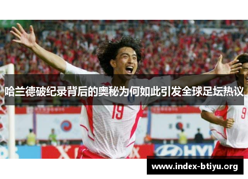 哈兰德破纪录背后的奥秘为何如此引发全球足坛热议