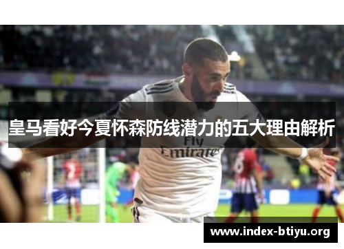 皇马看好今夏怀森防线潜力的五大理由解析