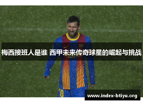 梅西接班人是谁 西甲未来传奇球星的崛起与挑战
