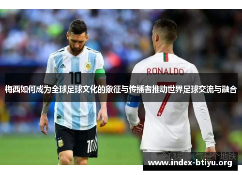 梅西如何成为全球足球文化的象征与传播者推动世界足球交流与融合