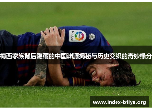 梅西家族背后隐藏的中国渊源揭秘与历史交织的奇妙缘分