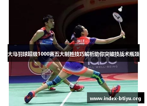 大马羽球超级1000赛五大制胜技巧解析助你突破技战术瓶颈