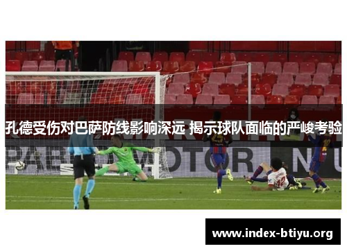 孔德受伤对巴萨防线影响深远 揭示球队面临的严峻考验