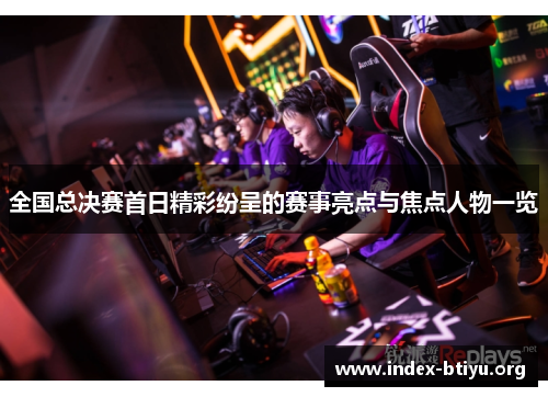 全国总决赛首日精彩纷呈的赛事亮点与焦点人物一览