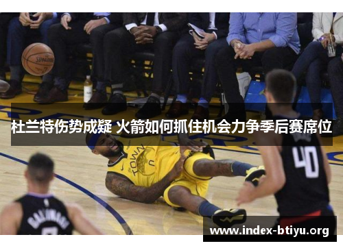 杜兰特伤势成疑 火箭如何抓住机会力争季后赛席位