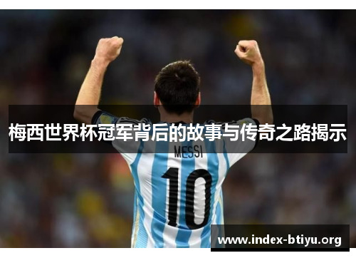 梅西世界杯冠军背后的故事与传奇之路揭示