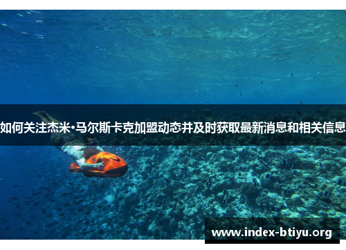 如何关注杰米·马尔斯卡克加盟动态并及时获取最新消息和相关信息