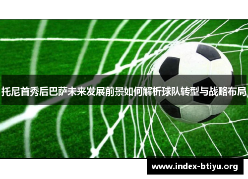 托尼首秀后巴萨未来发展前景如何解析球队转型与战略布局