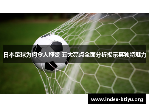 日本足球为何令人称赞 五大亮点全面分析揭示其独特魅力