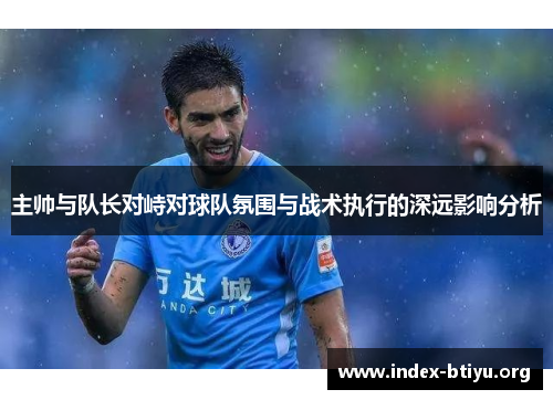 主帅与队长对峙对球队氛围与战术执行的深远影响分析