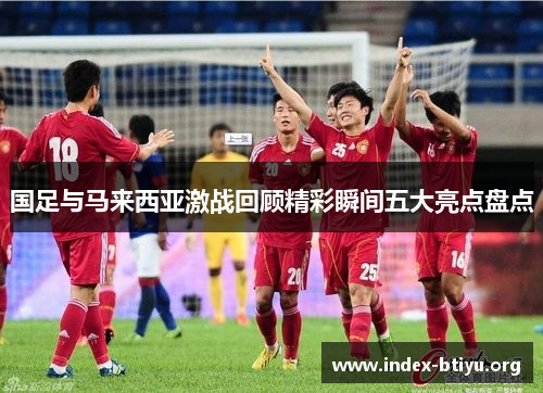 国足与马来西亚激战回顾精彩瞬间五大亮点盘点