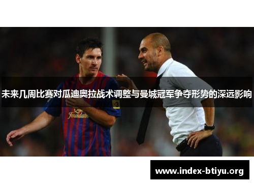 未来几周比赛对瓜迪奥拉战术调整与曼城冠军争夺形势的深远影响