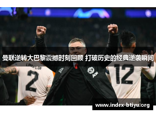 曼联逆转大巴黎震撼时刻回顾 打破历史的经典逆袭瞬间