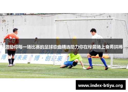 激励你每一场比赛的足球歌曲精选助力你在绿茵场上奋勇拼搏