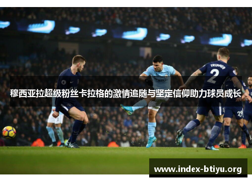 穆西亚拉超级粉丝卡拉格的激情追随与坚定信仰助力球员成长