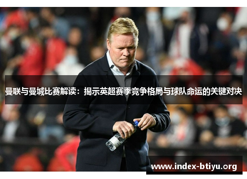 曼联与曼城比赛解读：揭示英超赛季竞争格局与球队命运的关键对决