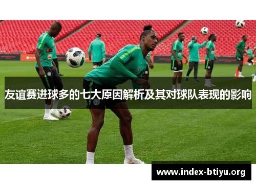 友谊赛进球多的七大原因解析及其对球队表现的影响