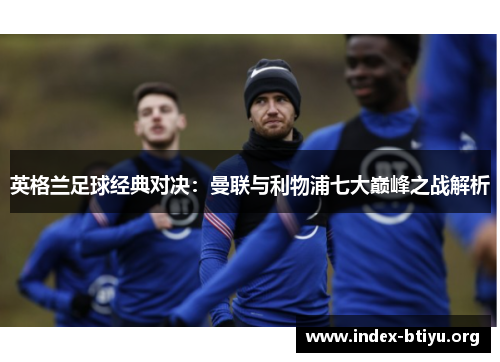 英格兰足球经典对决：曼联与利物浦七大巅峰之战解析