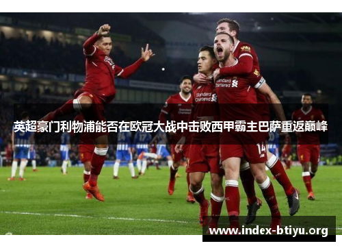 英超豪门利物浦能否在欧冠大战中击败西甲霸主巴萨重返巅峰