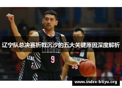辽宁队总决赛折戟沉沙的五大关键原因深度解析 辽宁队总决赛折戟沉沙的五大关键原因深度解析