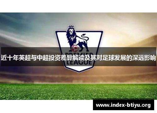近十年英超与中超投资差异解读及其对足球发展的深远影响 近十年英超与中超投资差异解读及其对足球发展的深远影响