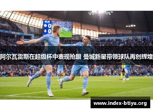 阿尔瓦雷斯在超级杯中表现抢眼 曼城新星带领球队再创辉煌