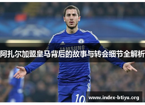 阿扎尔加盟皇马背后的故事与转会细节全解析