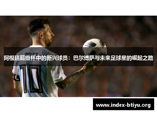 阿根廷超级杯中的新兴球员：巴尔博萨与未来足球星的崛起之路