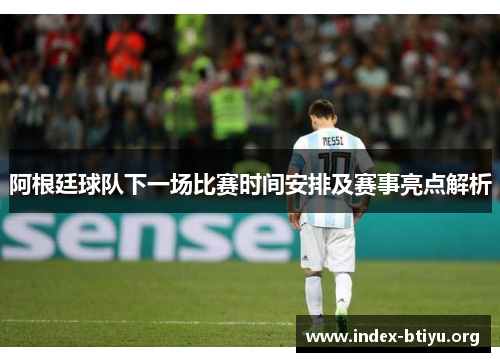 阿根廷球队下一场比赛时间安排及赛事亮点解析