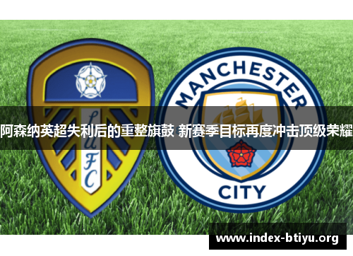 阿森纳英超失利后的重整旗鼓 新赛季目标再度冲击顶级荣耀