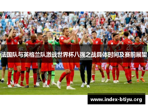 法国队与英格兰队激战世界杯八强之战具体时间及赛前展望