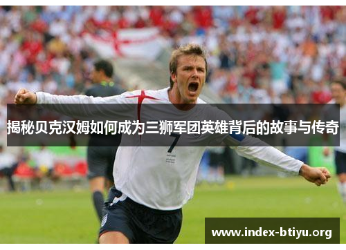 揭秘贝克汉姆如何成为三狮军团英雄背后的故事与传奇