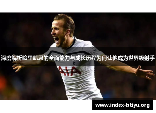 深度解析哈里凯恩的全面能力与成长历程为何让他成为世界级射手