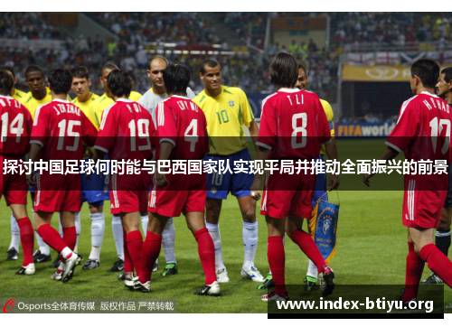 探讨中国足球何时能与巴西国家队实现平局并推动全面振兴的前景