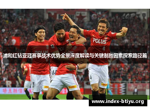 浦和红钻亚冠赛事战术优势全景深度解读与关键制胜因素探索路径篇 浦和红钻亚冠赛事战术优势全景深度解读与关键制胜因素探索路径篇