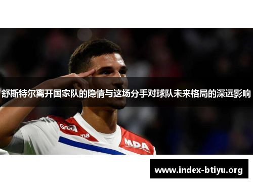 舒斯特尔离开国家队的隐情与这场分手对球队未来格局的深远影响 舒斯特尔离开国家队的隐情与这场分手对球队未来格局的深远影响