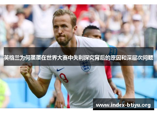 英格兰为何屡屡在世界大赛中失利探究背后的原因和深层次问题