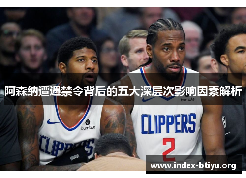 阿森纳遭遇禁令背后的五大深层次影响因素解析