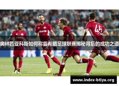 奥林匹亚科斯如何称霸希腊足球联赛揭秘背后的成功之道