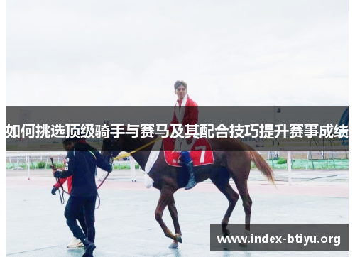 如何挑选顶级骑手与赛马及其配合技巧提升赛事成绩