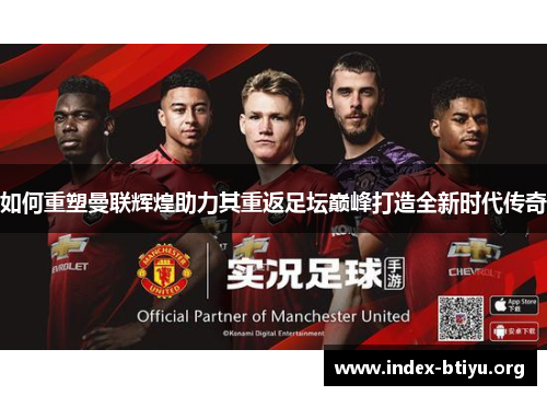 如何重塑曼联辉煌助力其重返足坛巅峰打造全新时代传奇