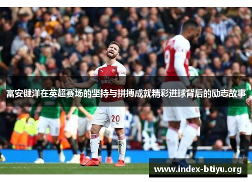 富安健洋在英超赛场的坚持与拼搏成就精彩进球背后的励志故事