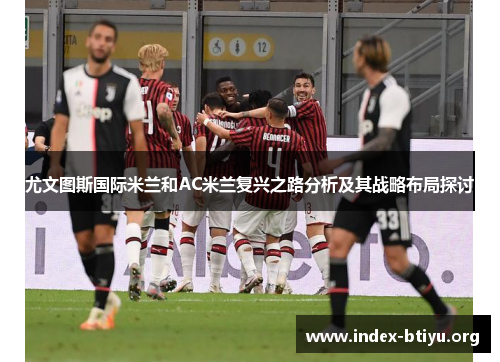 尤文图斯国际米兰和AC米兰复兴之路分析及其战略布局探讨