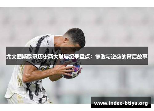尤文图斯欧冠历史两大耻辱纪录盘点：惨败与逆袭的背后故事