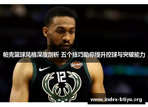 帕克篮球风格深度剖析 五个技巧助你提升控球与突破能力