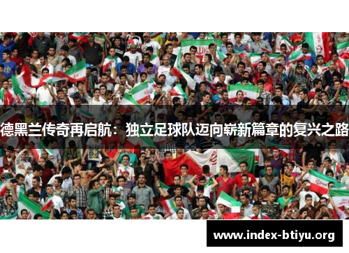 德黑兰传奇再启航：独立足球队迈向崭新篇章的复兴之路