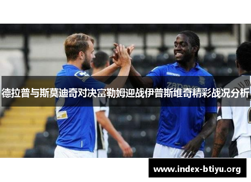 德拉普与斯莫迪奇对决富勒姆迎战伊普斯维奇精彩战况分析
